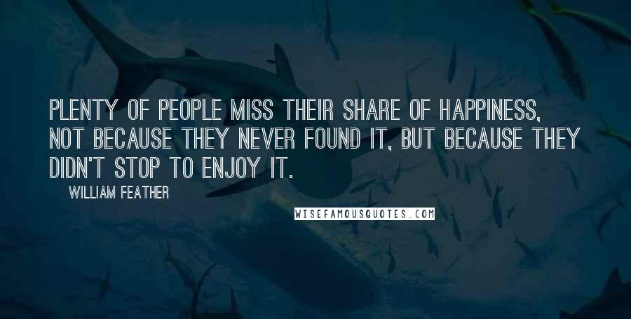 William Feather Quotes: Plenty of people miss their share of happiness, not because they never found it, but because they didn't stop to enjoy it.