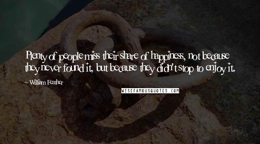 William Feather Quotes: Plenty of people miss their share of happiness, not because they never found it, but because they didn't stop to enjoy it.