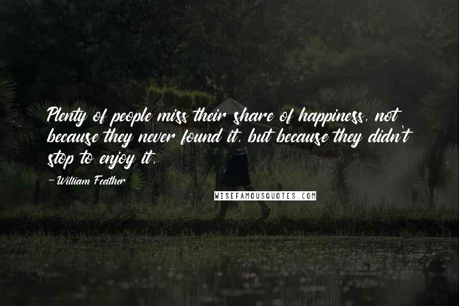 William Feather Quotes: Plenty of people miss their share of happiness, not because they never found it, but because they didn't stop to enjoy it.