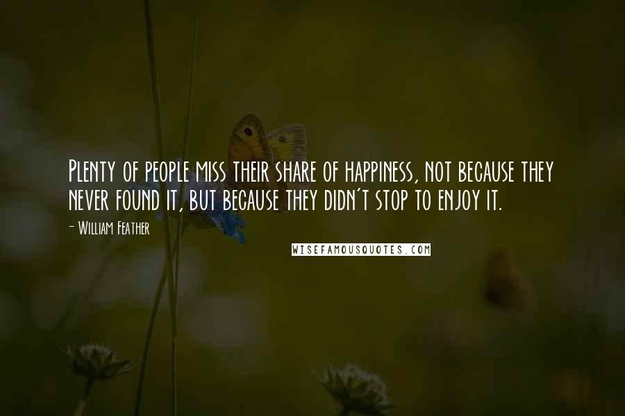 William Feather Quotes: Plenty of people miss their share of happiness, not because they never found it, but because they didn't stop to enjoy it.