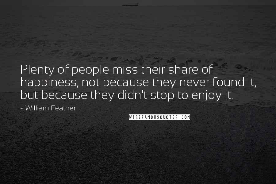 William Feather Quotes: Plenty of people miss their share of happiness, not because they never found it, but because they didn't stop to enjoy it.