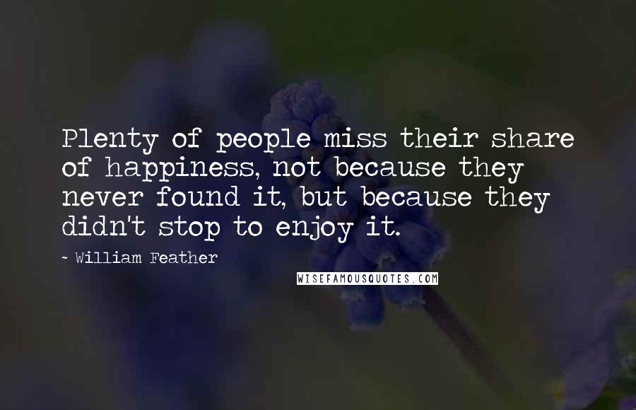 William Feather Quotes: Plenty of people miss their share of happiness, not because they never found it, but because they didn't stop to enjoy it.