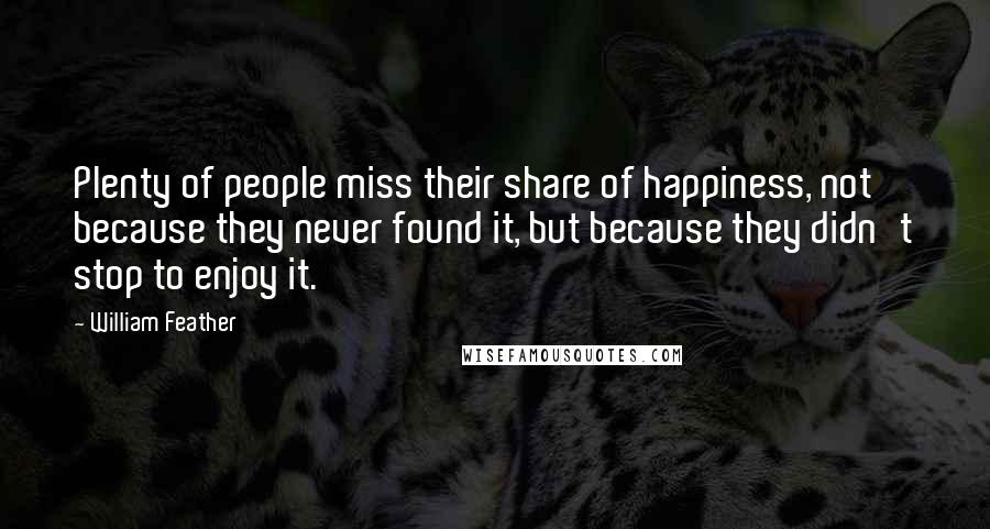 William Feather Quotes: Plenty of people miss their share of happiness, not because they never found it, but because they didn't stop to enjoy it.