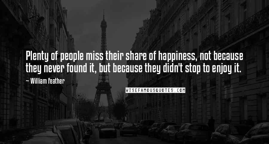 William Feather Quotes: Plenty of people miss their share of happiness, not because they never found it, but because they didn't stop to enjoy it.