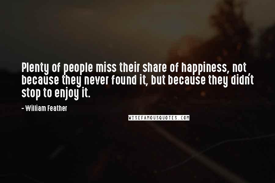 William Feather Quotes: Plenty of people miss their share of happiness, not because they never found it, but because they didn't stop to enjoy it.