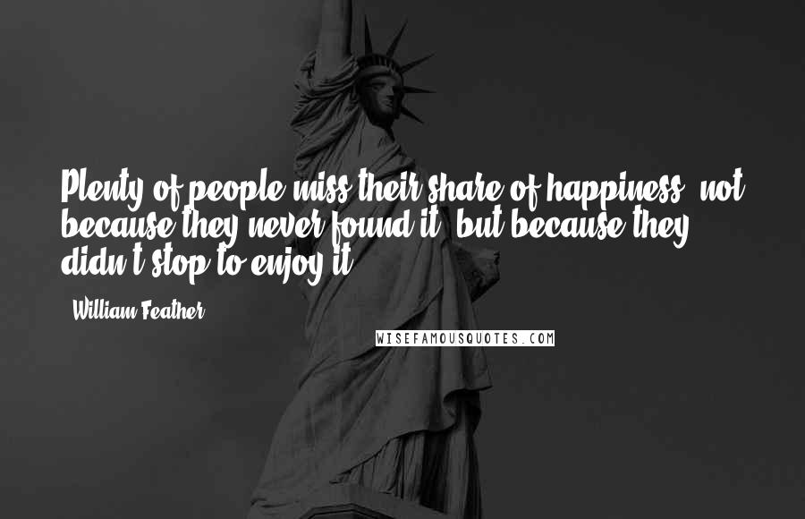 William Feather Quotes: Plenty of people miss their share of happiness, not because they never found it, but because they didn't stop to enjoy it.