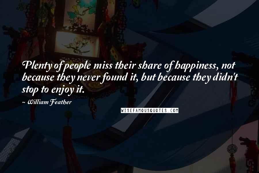 William Feather Quotes: Plenty of people miss their share of happiness, not because they never found it, but because they didn't stop to enjoy it.