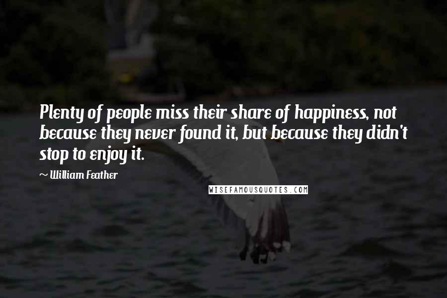 William Feather Quotes: Plenty of people miss their share of happiness, not because they never found it, but because they didn't stop to enjoy it.