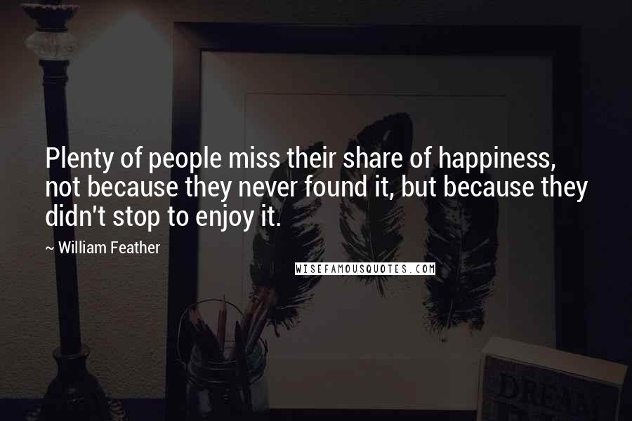 William Feather Quotes: Plenty of people miss their share of happiness, not because they never found it, but because they didn't stop to enjoy it.