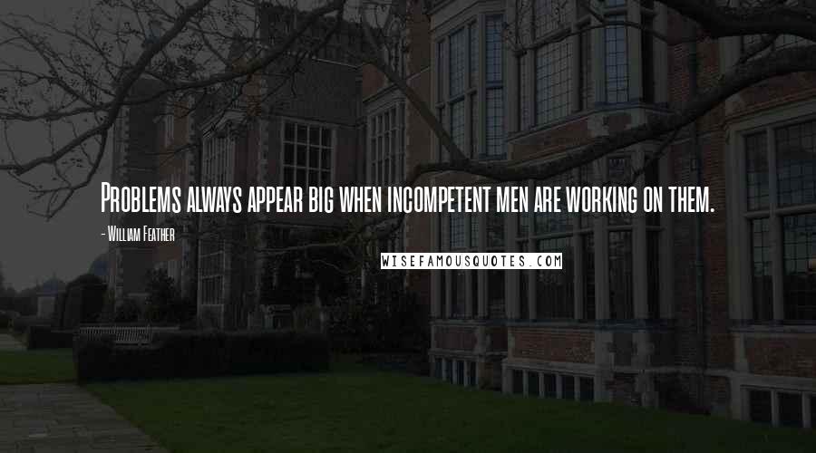 William Feather Quotes: Problems always appear big when incompetent men are working on them.