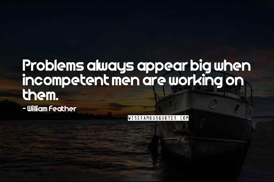 William Feather Quotes: Problems always appear big when incompetent men are working on them.