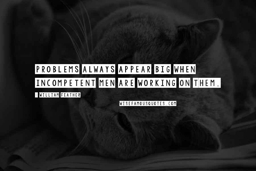 William Feather Quotes: Problems always appear big when incompetent men are working on them.