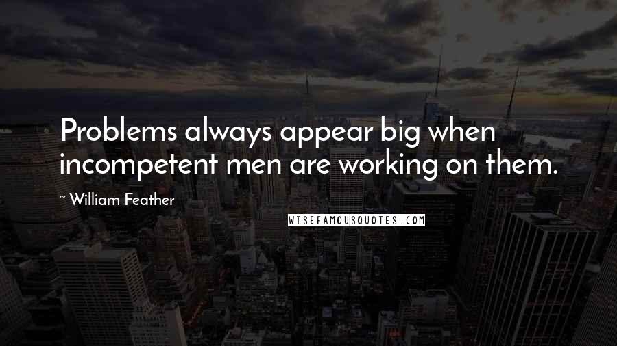 William Feather Quotes: Problems always appear big when incompetent men are working on them.