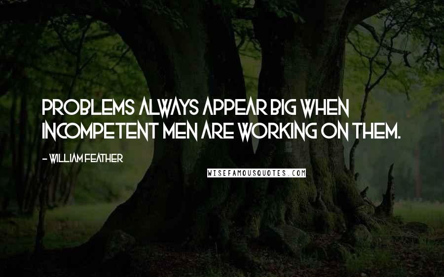 William Feather Quotes: Problems always appear big when incompetent men are working on them.