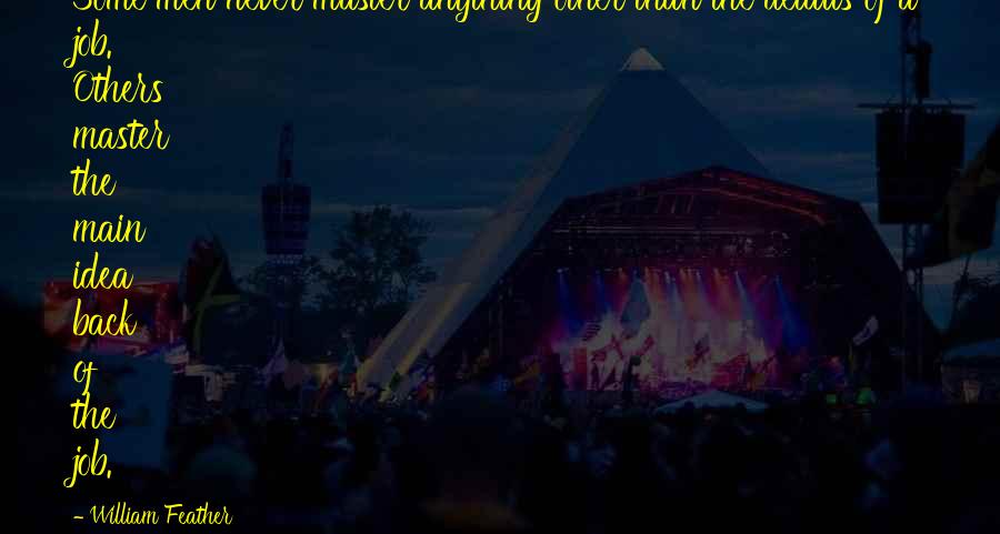 William Feather Quotes: Some men never master anything other than the details of a job. Others master the main idea back of the job.