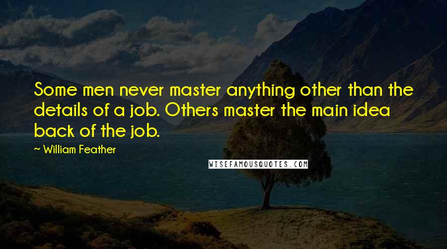 William Feather Quotes: Some men never master anything other than the details of a job. Others master the main idea back of the job.