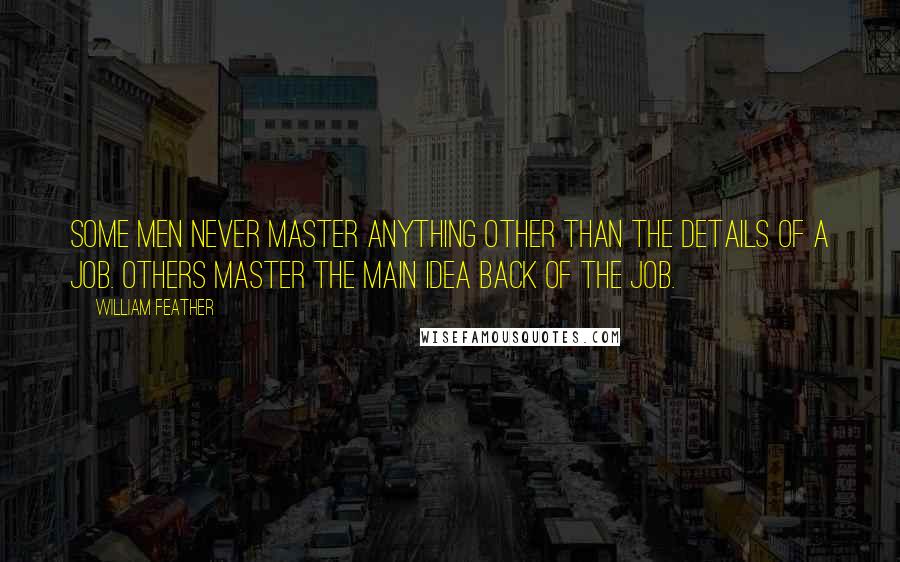 William Feather Quotes: Some men never master anything other than the details of a job. Others master the main idea back of the job.