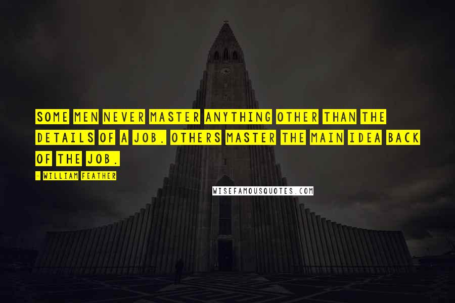 William Feather Quotes: Some men never master anything other than the details of a job. Others master the main idea back of the job.