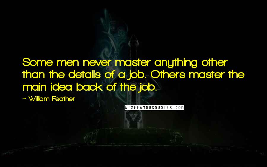 William Feather Quotes: Some men never master anything other than the details of a job. Others master the main idea back of the job.