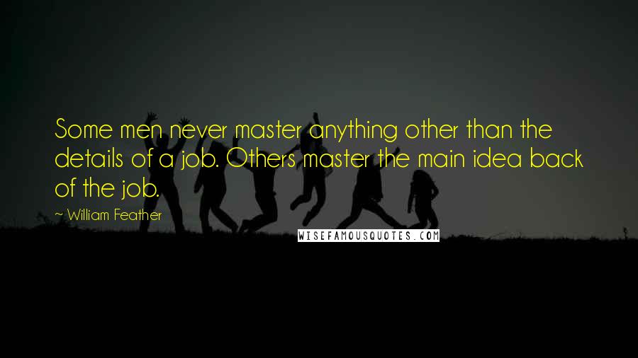 William Feather Quotes: Some men never master anything other than the details of a job. Others master the main idea back of the job.