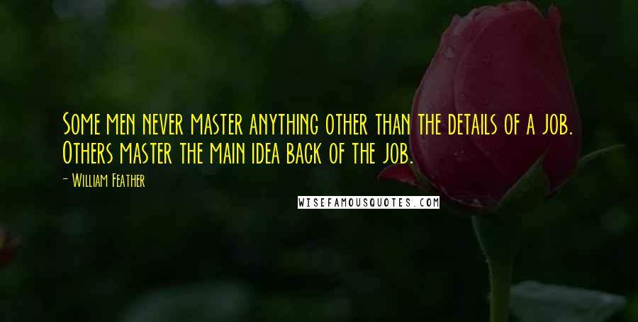 William Feather Quotes: Some men never master anything other than the details of a job. Others master the main idea back of the job.