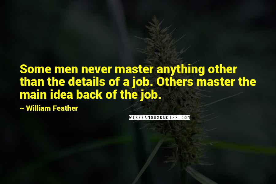 William Feather Quotes: Some men never master anything other than the details of a job. Others master the main idea back of the job.