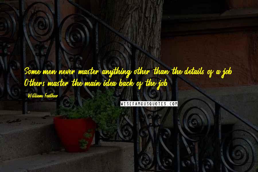 William Feather Quotes: Some men never master anything other than the details of a job. Others master the main idea back of the job.