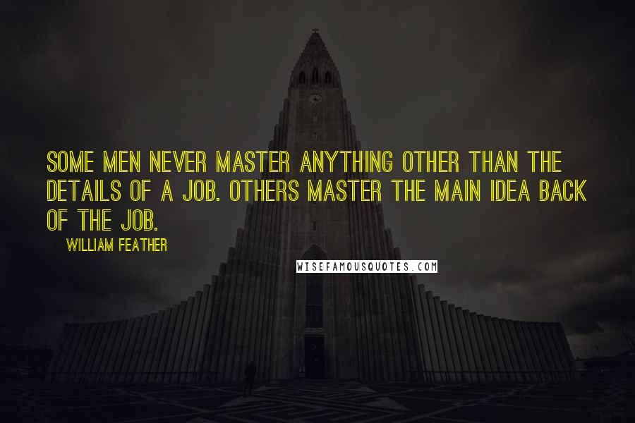 William Feather Quotes: Some men never master anything other than the details of a job. Others master the main idea back of the job.