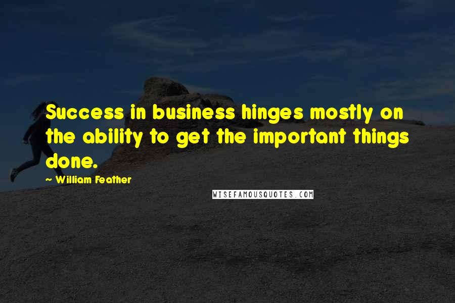 William Feather Quotes: Success in business hinges mostly on the ability to get the important things done.