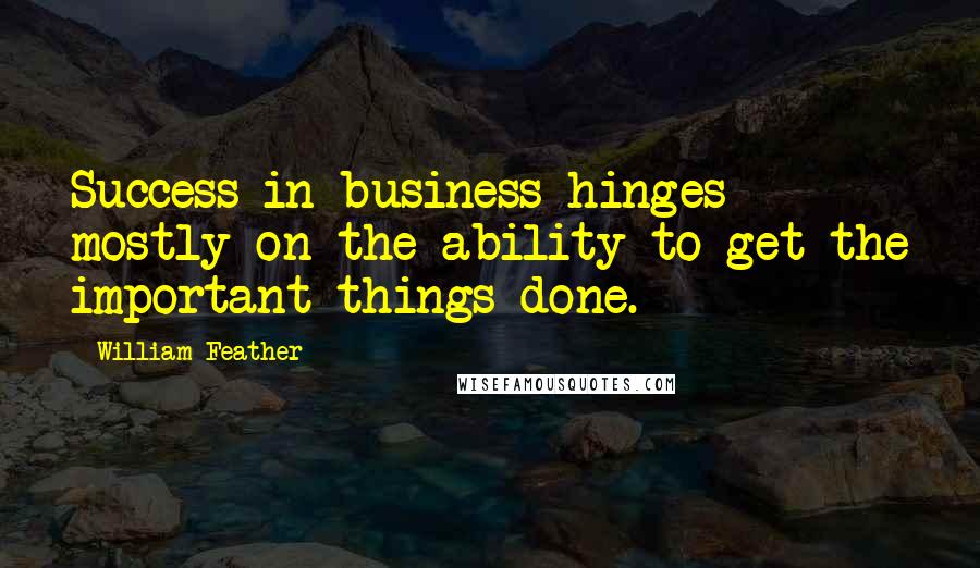 William Feather Quotes: Success in business hinges mostly on the ability to get the important things done.