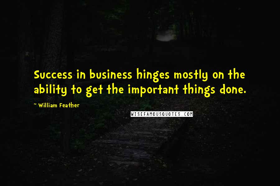 William Feather Quotes: Success in business hinges mostly on the ability to get the important things done.