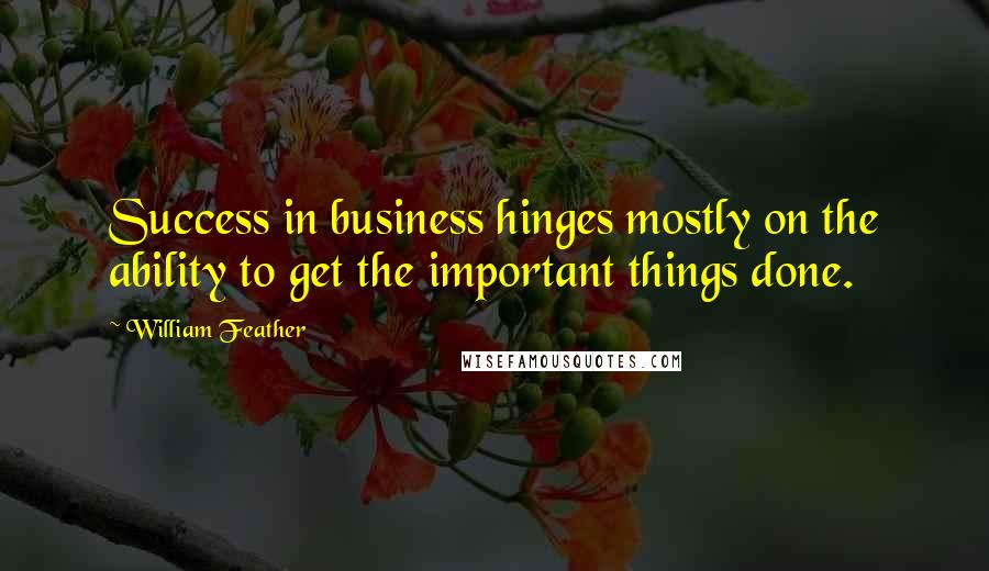 William Feather Quotes: Success in business hinges mostly on the ability to get the important things done.