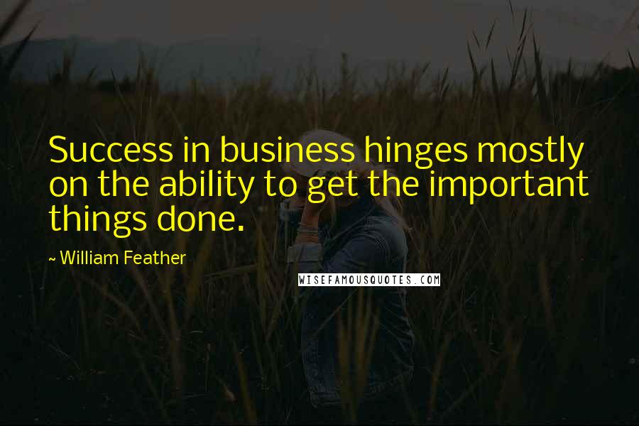 William Feather Quotes: Success in business hinges mostly on the ability to get the important things done.