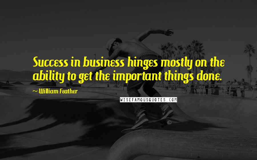 William Feather Quotes: Success in business hinges mostly on the ability to get the important things done.