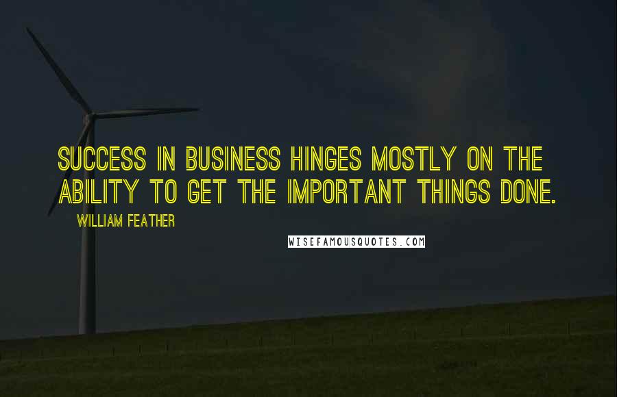 William Feather Quotes: Success in business hinges mostly on the ability to get the important things done.