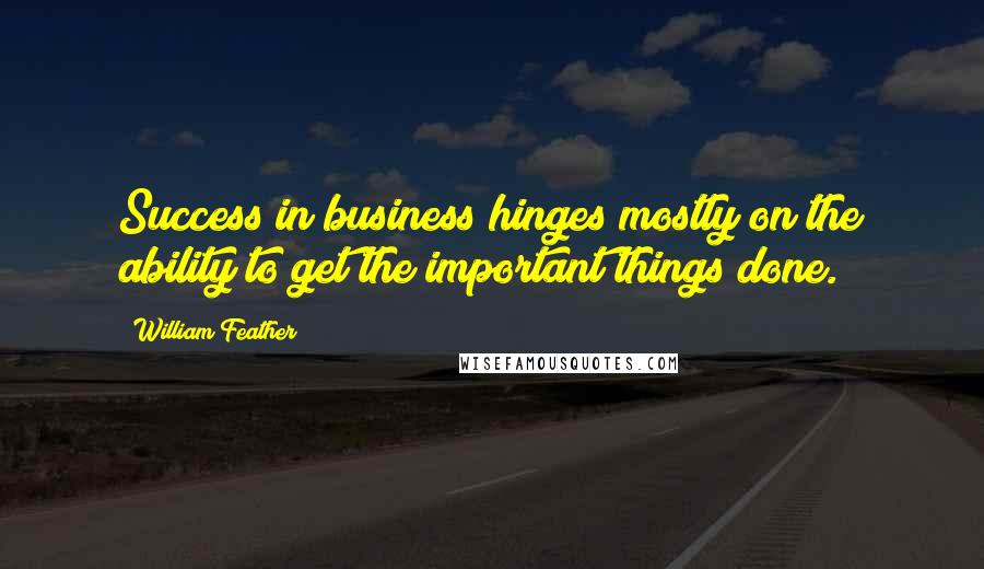 William Feather Quotes: Success in business hinges mostly on the ability to get the important things done.