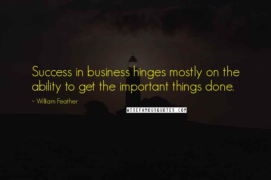 William Feather Quotes: Success in business hinges mostly on the ability to get the important things done.