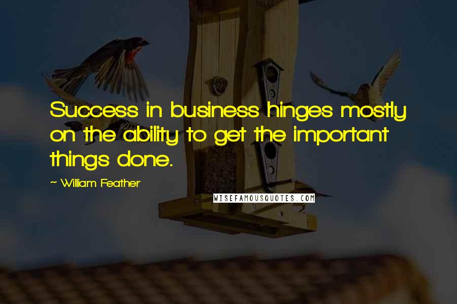 William Feather Quotes: Success in business hinges mostly on the ability to get the important things done.