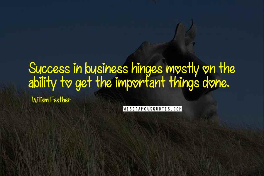 William Feather Quotes: Success in business hinges mostly on the ability to get the important things done.