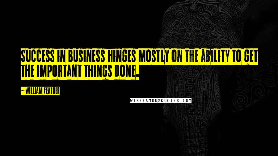 William Feather Quotes: Success in business hinges mostly on the ability to get the important things done.