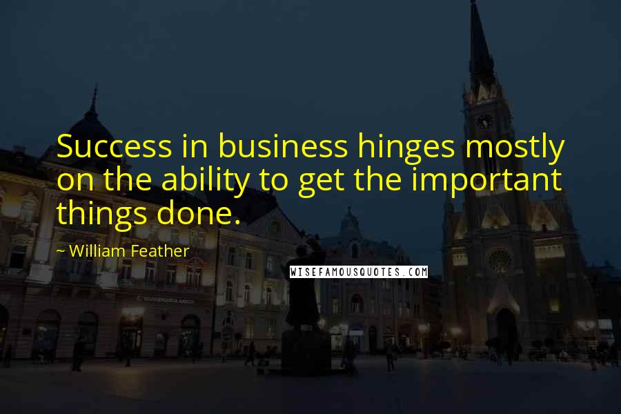 William Feather Quotes: Success in business hinges mostly on the ability to get the important things done.