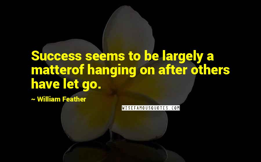 William Feather Quotes: Success seems to be largely a matterof hanging on after others have let go.