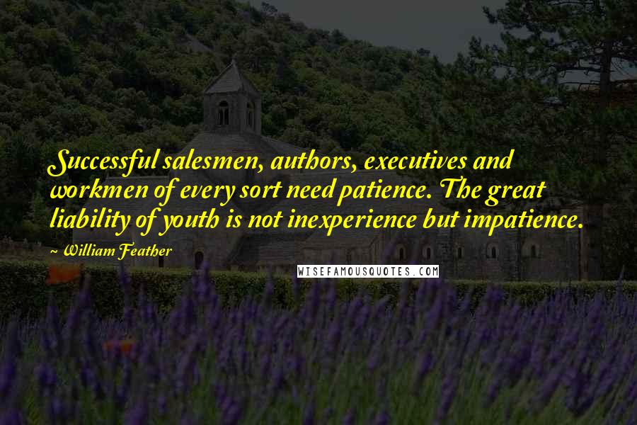 William Feather Quotes: Successful salesmen, authors, executives and workmen of every sort need patience. The great liability of youth is not inexperience but impatience.