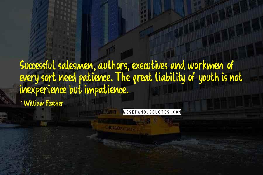 William Feather Quotes: Successful salesmen, authors, executives and workmen of every sort need patience. The great liability of youth is not inexperience but impatience.