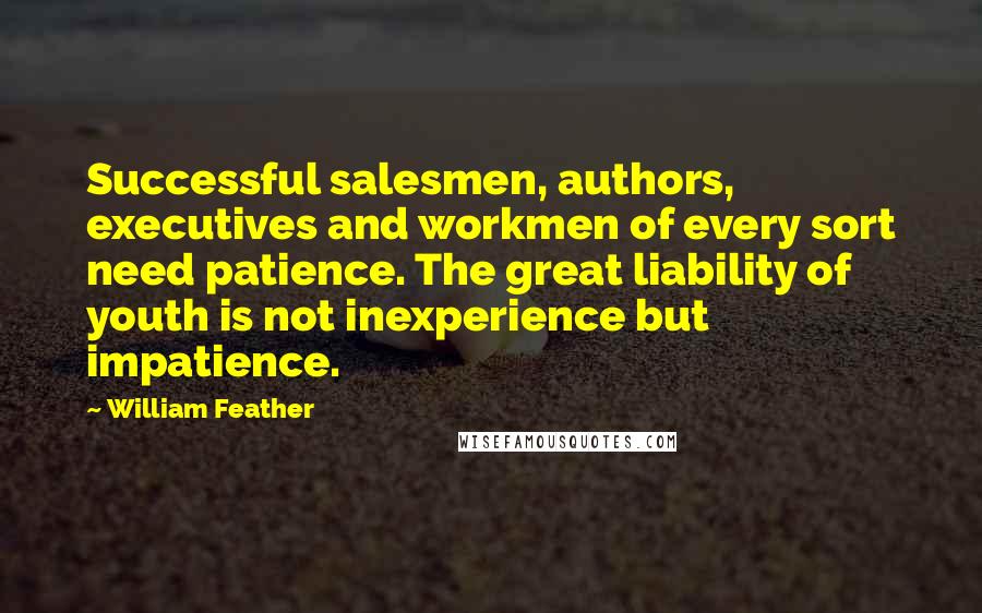 William Feather Quotes: Successful salesmen, authors, executives and workmen of every sort need patience. The great liability of youth is not inexperience but impatience.