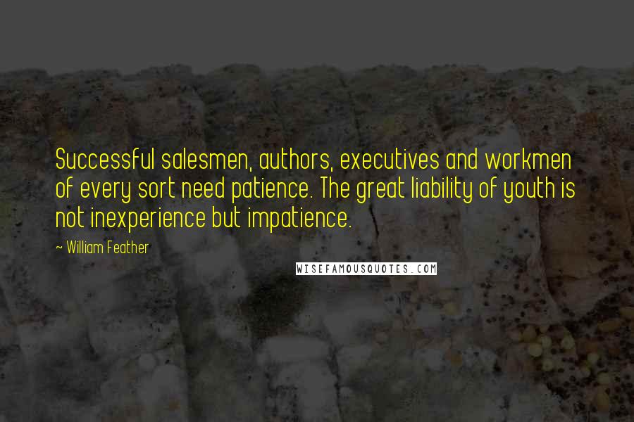 William Feather Quotes: Successful salesmen, authors, executives and workmen of every sort need patience. The great liability of youth is not inexperience but impatience.