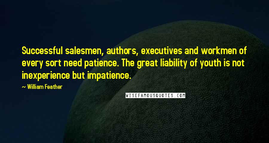 William Feather Quotes: Successful salesmen, authors, executives and workmen of every sort need patience. The great liability of youth is not inexperience but impatience.