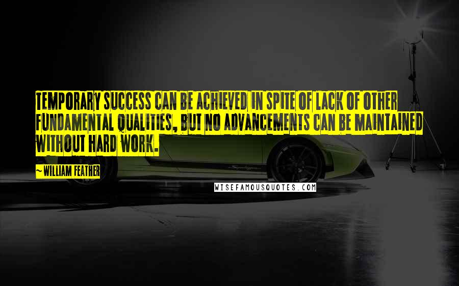 William Feather Quotes: Temporary success can be achieved in spite of lack of other fundamental qualities, but no advancements can be maintained without hard work.