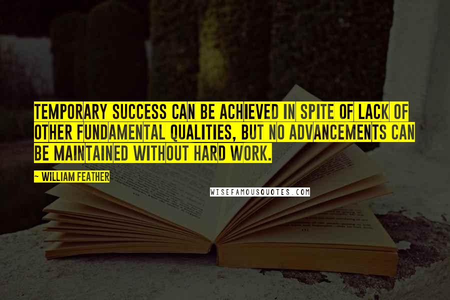 William Feather Quotes: Temporary success can be achieved in spite of lack of other fundamental qualities, but no advancements can be maintained without hard work.