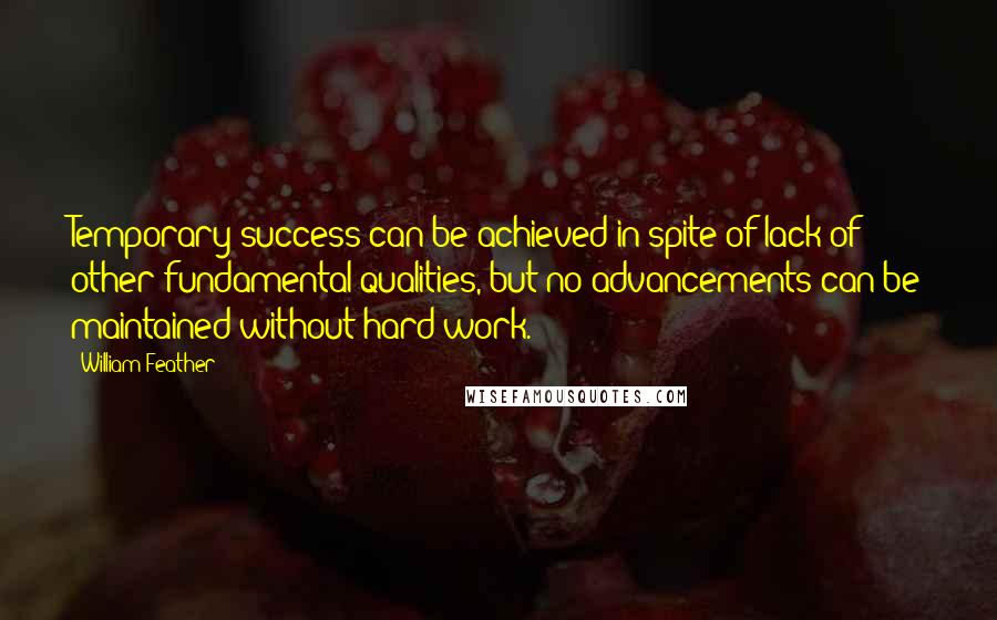 William Feather Quotes: Temporary success can be achieved in spite of lack of other fundamental qualities, but no advancements can be maintained without hard work.